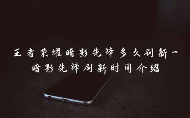 王者荣耀暗影先锋多久刷新-暗影先锋刷新时间介绍
