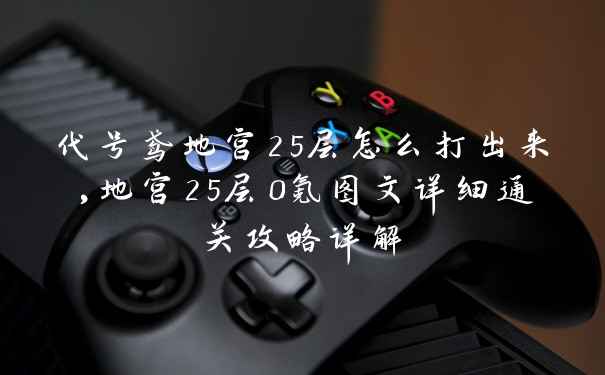 代号鸢地宫25层怎么打出来,地宫25层0氪图文详细通关攻略详解