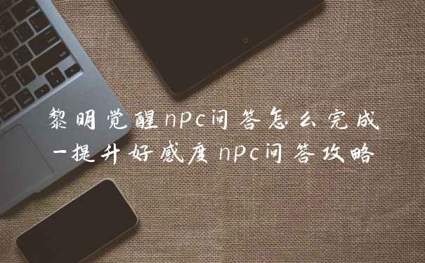 黎明觉醒npc问答怎么完成-提升好感度npc问答攻略
