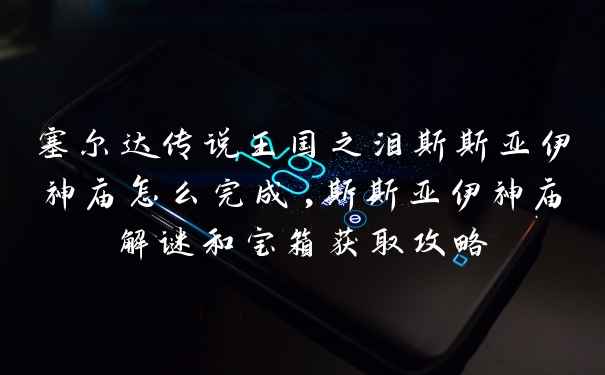 塞尔达传说王国之泪斯斯亚伊神庙怎么完成,斯斯亚伊神庙解谜和宝箱获取攻略