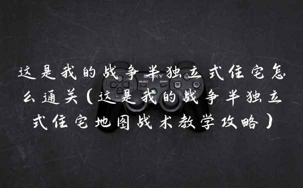 这是我的战争半独立式住宅怎么通关（这是我的战争半独立式住宅地图战术教学攻略）