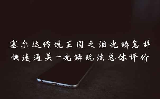 塞尔达传说王国之泪光鳞怎样快速通关-光鳞玩法总体评价