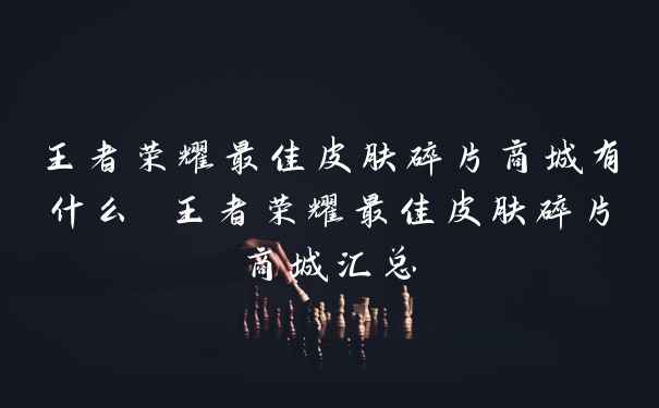王者荣耀最佳皮肤碎片商城有什么 王者荣耀最佳皮肤碎片商城汇总