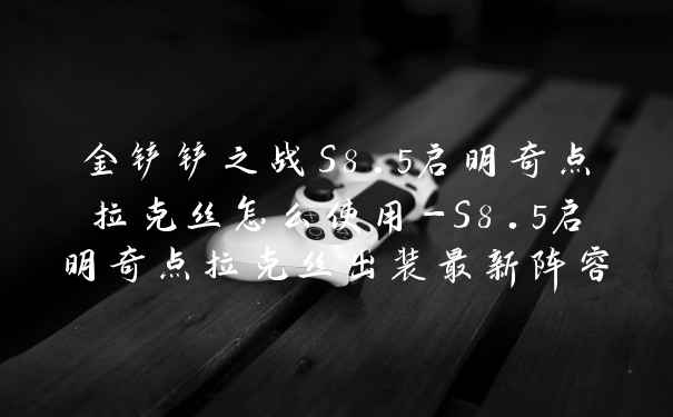 金铲铲之战S8.5启明奇点拉克丝怎么使用-S8.5启明奇点拉克丝出装最新阵容