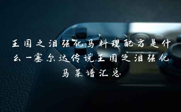 王国之泪强化马料理配方是什么-塞尔达传说王国之泪强化马菜谱汇总