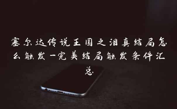 塞尔达传说王国之泪真结局怎么触发-完美结局触发条件汇总