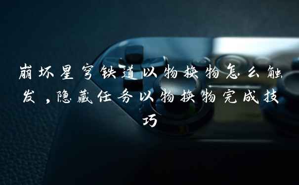 崩坏星穹铁道以物换物怎么触发,隐藏任务以物换物完成技巧