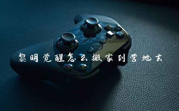 黎明觉醒怎么搬家到营地去