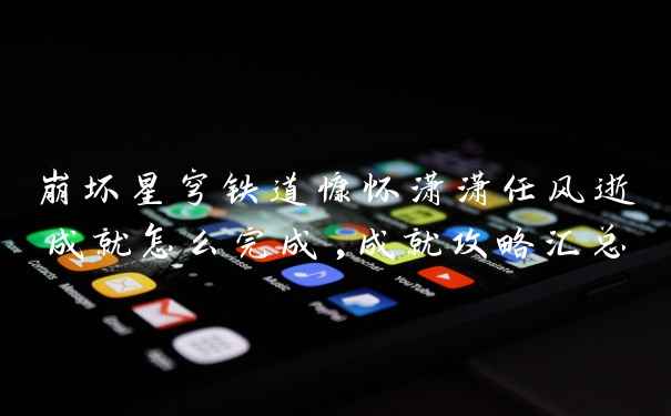 崩坏星穹铁道慷怀潇潇任风逝成就怎么完成,成就攻略汇总