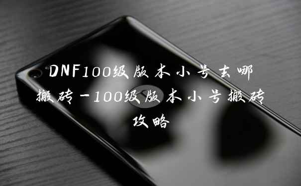 DNF100级版本小号去哪搬砖-100级版本小号搬砖攻略