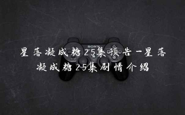 星落凝成糖25集预告-星落凝成糖25集剧情介绍