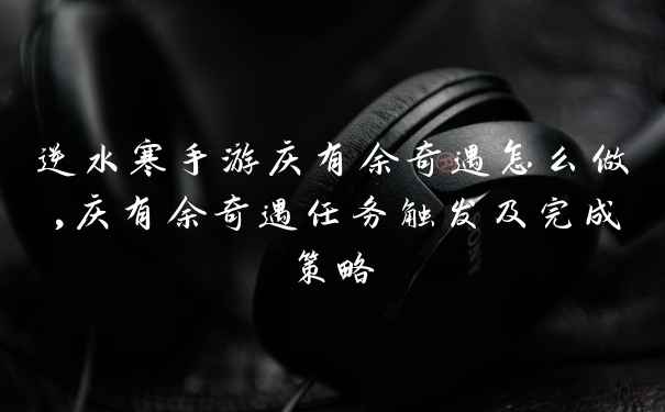 逆水寒手游庆有余奇遇怎么做,庆有余奇遇任务触发及完成策略