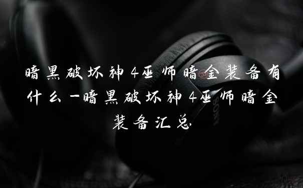暗黑破坏神4巫师暗金装备有什么-暗黑破坏神4巫师暗金装备汇总