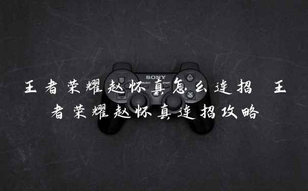 王者荣耀赵怀真怎么连招 王者荣耀赵怀真连招攻略