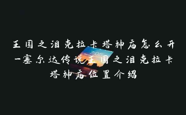 王国之泪克拉卡塔神庙怎么开-塞尔达传说王国之泪克拉卡塔神庙位置介绍