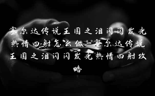 塞尔达传说王国之泪闪闪发光热情四射怎么做-塞尔达传说王国之泪闪闪发光热情四射攻略