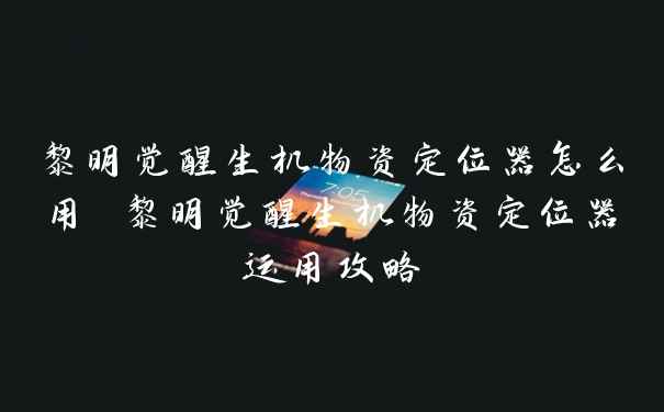 黎明觉醒生机物资定位器怎么用 黎明觉醒生机物资定位器运用攻略