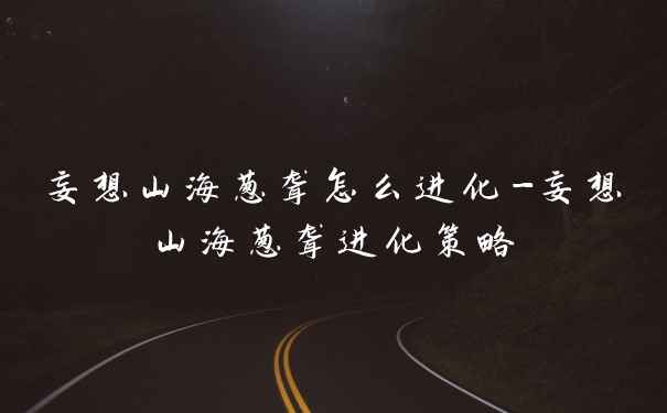 妄想山海葱聋怎么进化-妄想山海葱聋进化策略