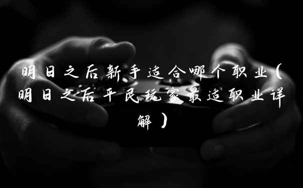 明日之后新手适合哪个职业（明日之后平民玩家最适职业详解）