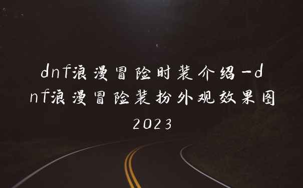 dnf浪漫冒险时装介绍-dnf浪漫冒险装扮外观效果图2023