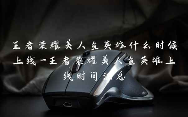 王者荣耀美人鱼英雄什么时候上线-王者荣耀美人鱼英雄上线时间汇总