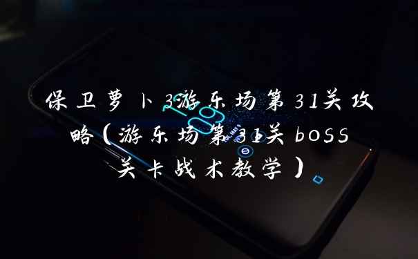 保卫萝卜3游乐场第31关攻略（游乐场第31关boss关卡战术教学）