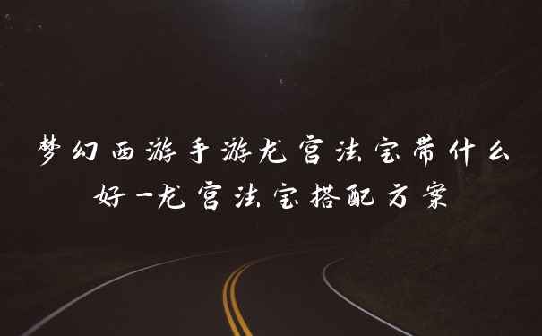 梦幻西游手游龙宫法宝带什么好-龙宫法宝搭配方案
