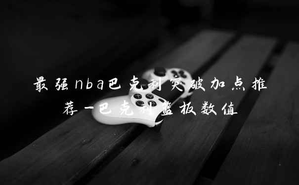 最强nba巴克利突破加点推荐-巴克利篮板数值