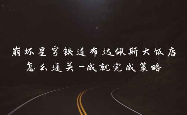 崩坏星穹铁道布达佩斯大饭店怎么通关-成就完成策略
