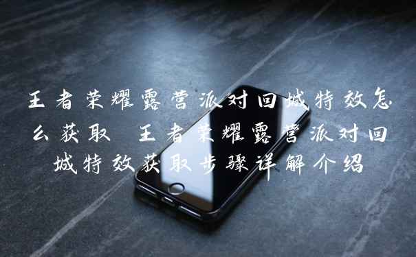 王者荣耀露营派对回城特效怎么获取 王者荣耀露营派对回城特效获取步骤详解介绍