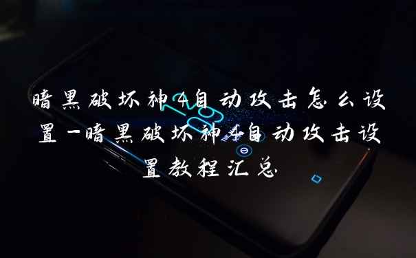 暗黑破坏神4自动攻击怎么设置-暗黑破坏神4自动攻击设置教程汇总