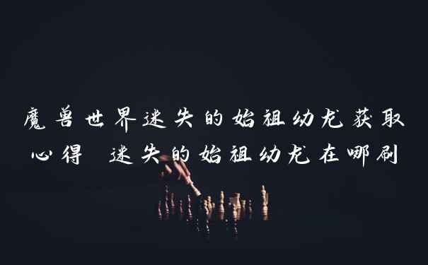 魔兽世界迷失的始祖幼龙获取心得 迷失的始祖幼龙在哪刷