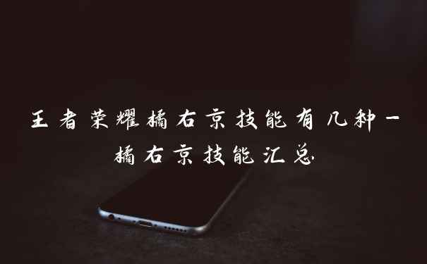 王者荣耀橘右京技能有几种-橘右京技能汇总