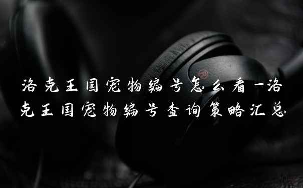 洛克王国宠物编号怎么看-洛克王国宠物编号查询策略汇总