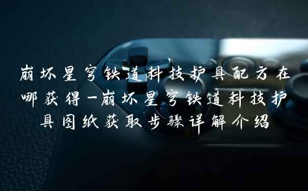 崩坏星穹铁道科技护具配方在哪获得-崩坏星穹铁道科技护具图纸获取步骤详解介绍