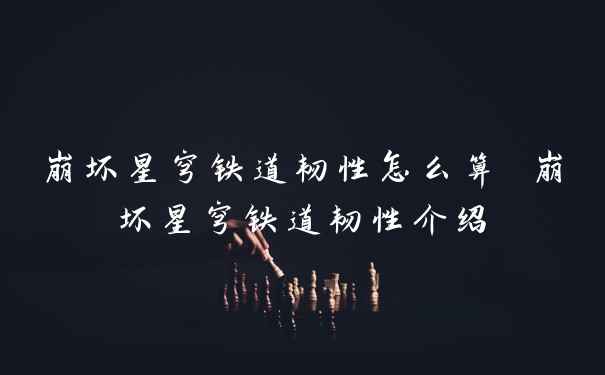 崩坏星穹铁道韧性怎么算 崩坏星穹铁道韧性介绍