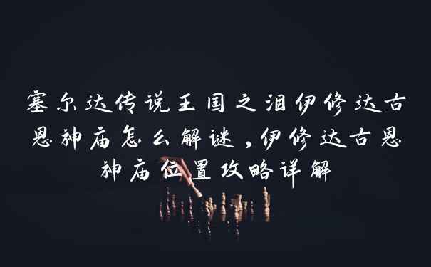 塞尔达传说王国之泪伊修达古恩神庙怎么解谜,伊修达古恩神庙位置攻略详解