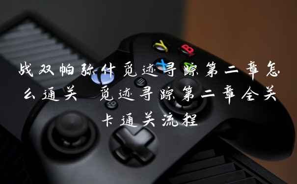 战双帕弥什觅迹寻踪第二章怎么通关 觅迹寻踪第二章全关卡通关流程