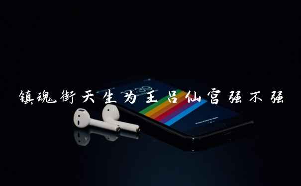 镇魂街天生为王吕仙宫强不强