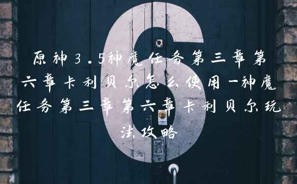 原神3.5神魔任务第三章第六章卡利贝尔怎么使用-神魔任务第三章第六章卡利贝尔玩法攻略