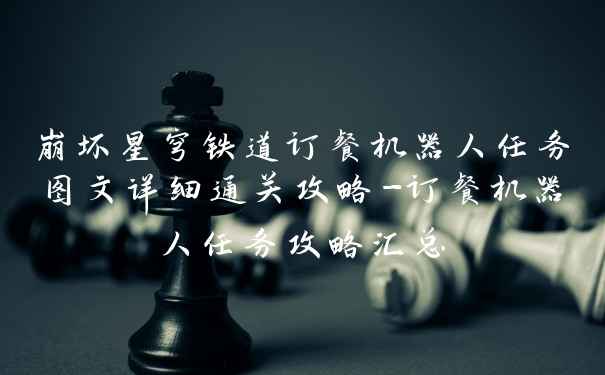 崩坏星穹铁道订餐机器人任务图文详细通关攻略-订餐机器人任务攻略汇总