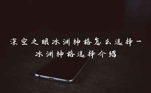 深空之眼冰渊神格怎么选择-冰渊神格选择介绍