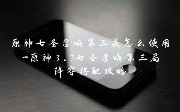 原神七圣召唤第三关怎么使用-原神3.7七圣召唤第三局阵容搭配攻略