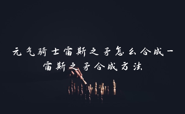元气骑士宙斯之矛怎么合成-宙斯之矛合成方法