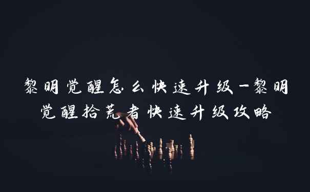 黎明觉醒怎么快速升级-黎明觉醒拾荒者快速升级攻略