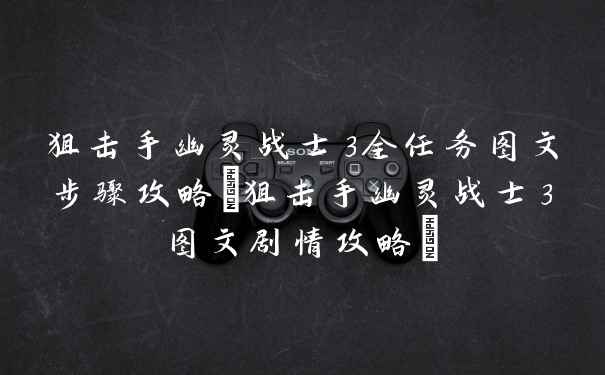 狙击手幽灵战士3全任务图文步骤攻略(狙击手幽灵战士3图文剧情攻略)