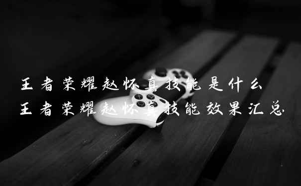 王者荣耀赵怀真技能是什么 王者荣耀赵怀真技能效果汇总