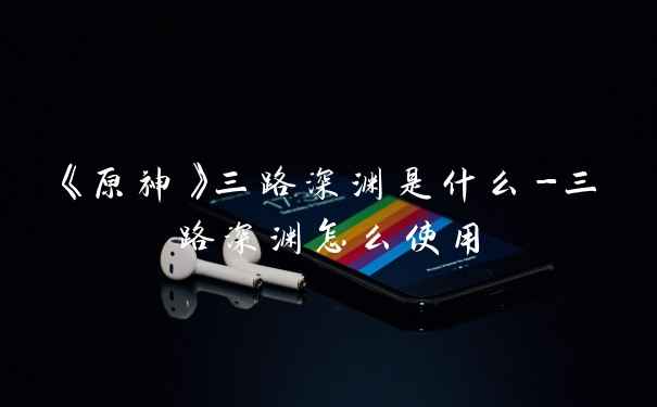 《原神》三路深渊是什么-三路深渊怎么使用