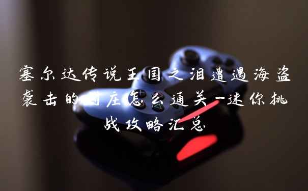 塞尔达传说王国之泪遭遇海盗袭击的村庄怎么通关-迷你挑战攻略汇总