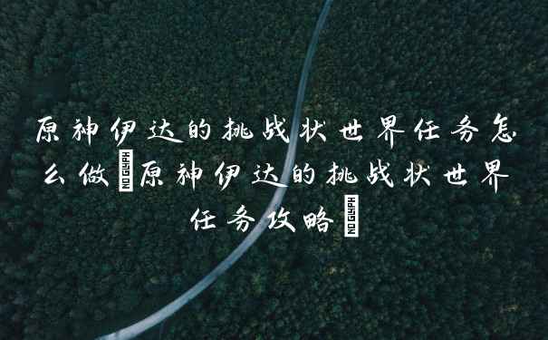 原神伊达的挑战状世界任务怎么做(原神伊达的挑战状世界任务攻略)